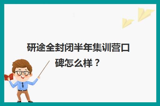 研途全封闭半年集训营口碑怎么样？（研途考研网课可靠吗）