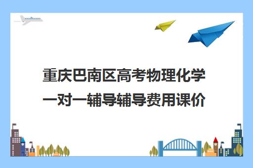 重庆巴南区高考物理化学一对一辅导辅导费用课价格多少钱(重庆补课多少钱一小时)