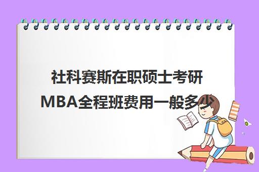 社科赛斯在职硕士考研MBA全程班费用一般多少钱（mba含金量高吗）