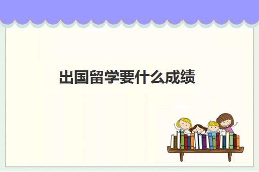 出国留学要什么成绩(高考多少分才能出国留学)