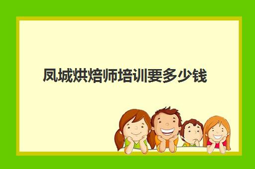 凤城烘焙师培训要多少钱(正规学烘焙学费价格表)