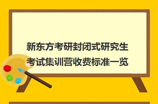 新东方考研封闭式研究生考试集训营收费标准一览表（新东方考研线上课程价格）