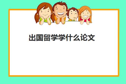 出国留学学什么论文(留学需要具备哪些条件)