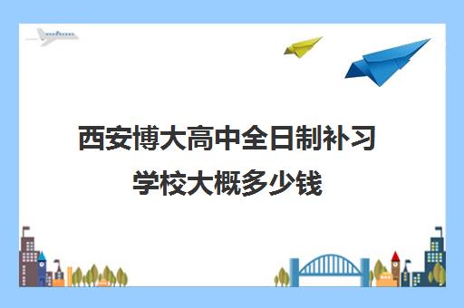 西安博大高中全日制补习学校大概多少钱