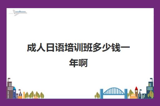 成人日语培训班多少钱一年啊(学日语多少钱学费一年)