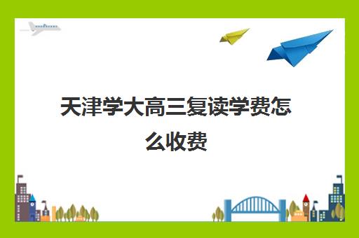 天津学大高三复读学费怎么收费(天津最靠谱的高三复读学校)