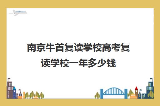 南京牛首复读学校高考复读学校一年多少钱（南京高考复读学校排名第一）