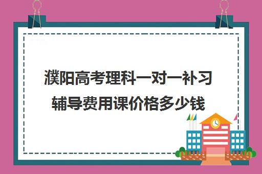 濮阳高考理科一对一补习辅导费用课价格多少钱