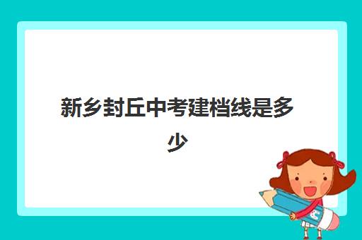 新乡封丘中考建档线是多少(封丘中考分数线预计发布时间)