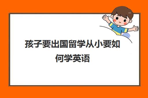 孩子要出国留学从小要如何学英语(自学英语成功率大吗)