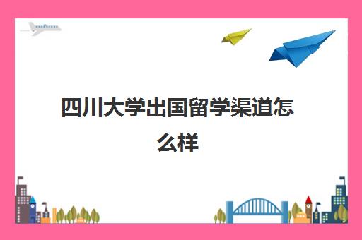 四川大学出国留学渠道怎么样(怎么出国留学流程)