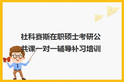 社科赛斯在职硕士考研公共课一对一辅导补习培训效果如何？靠谱吗