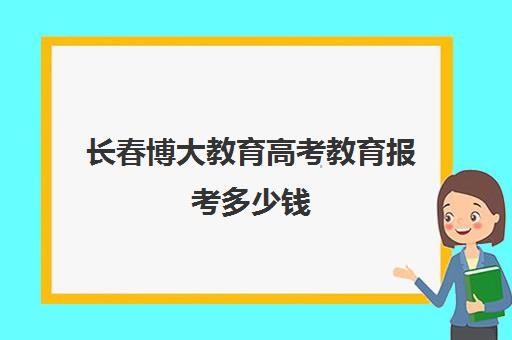 长春博大教育高考教育报考多少钱（长春高考培训机构排名榜）