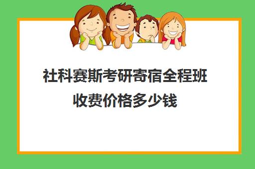 社科赛斯考研寄宿全程班收费价格多少钱（社科赛斯考研一般价格）