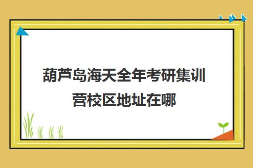 葫芦岛海天全年考研集训营校区地址在哪（大连海天考研培训机构咋样）