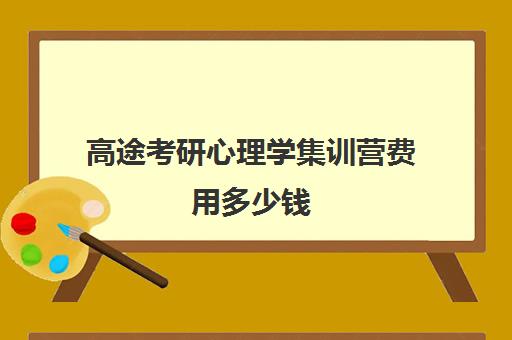 高途考研心理学集训营费用多少钱（高途考研收费价目表）