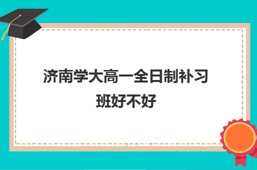 济南学大高一全日制补习班好不好