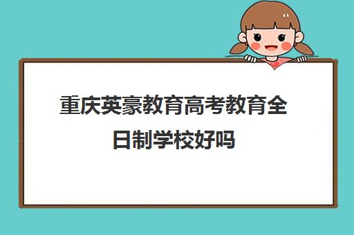 重庆英豪教育高考教育全日制学校好吗（重庆民办高中有哪些）