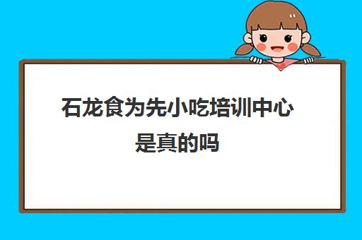 石龙食为先小吃培训中心是真的吗(东莞最出名的小吃街)