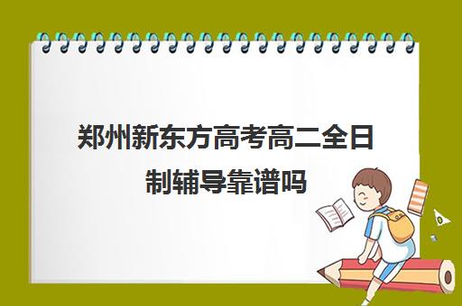 郑州新东方高考高二全日制辅导靠谱吗(郑州高考辅导机构哪个好)