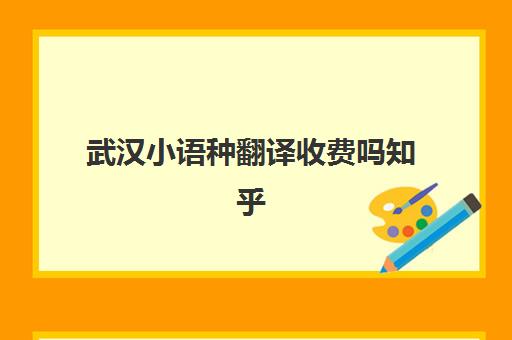 武汉小语种翻译收费吗知乎(学小语种是不是很烧钱)