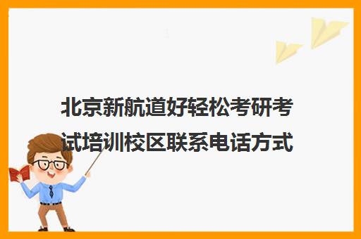 北京新航道好轻松考研考试培训校区联系电话方式（新航道考研怎么样）