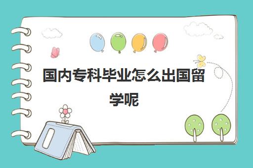 国内专科毕业怎么出国留学呢(大专生可以申请出国留学吗)