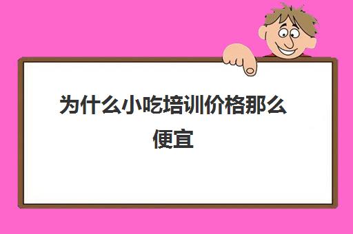 为什么小吃培训价格那么便宜(学小吃是去培训还是实体店学)