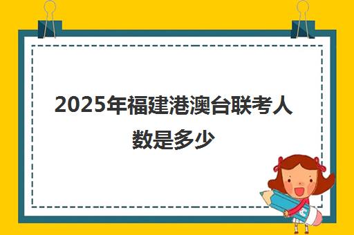 2025年福建港澳台联考人数是多少(港澳台联考和华侨生联考一样吗)