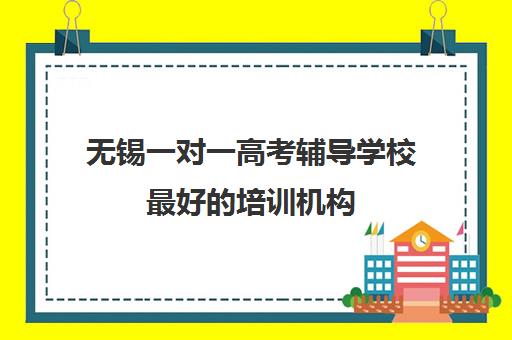 无锡一对一高考辅导学校最好的培训机构(无锡课外辅导机构排名)