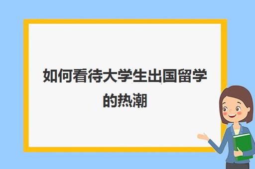 如何看待大学生出国留学的热潮(大学生出国留学的好处和弊端)