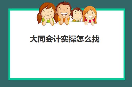 大同会计实操怎么找(大同会计培训学校在哪里)