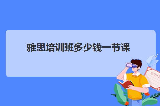 雅思培训班多少钱一节课(雅思网课好还是报班好)