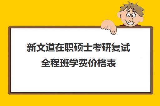 新文道在职硕士考研复试全程班学费价格表（在职考研学费一年多少）