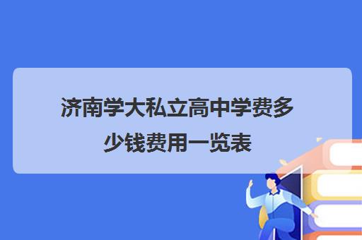 济南学大私立高中学费多少钱费用一览表(天津私立高中接收转学吗)