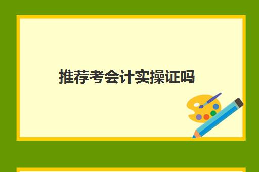 推荐考会计实操证吗(0基础考会计证难吗)