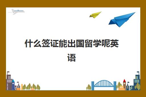 什么签证能出国留学呢英语(不会英语能出国留学吗)