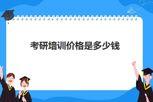 考研培训价格是多少钱(考研培训班费用大概多少)