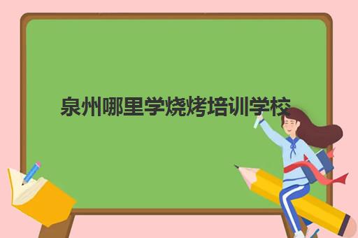 泉州哪里学烧烤培训学校(烧烤培训学校靠谱吗)