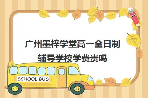 广州墨梓学堂高一全日制辅导学校学费贵吗(广州高三复读学校排名及费用)