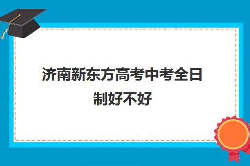 济南新东方高考中考全日制好不好(济南新东方高考冲刺班可以提分么)