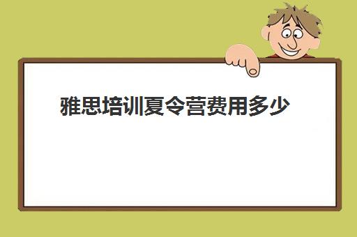 雅思培训夏令营费用多少(雅思考试培训价格如何)