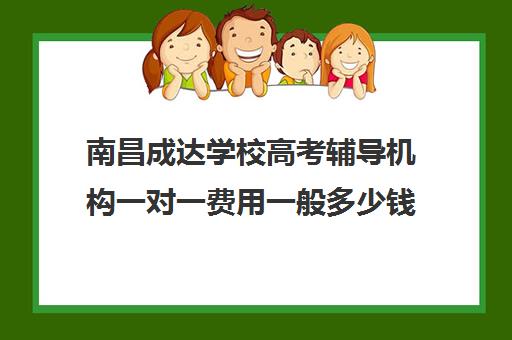 南昌成达学校高考辅导机构一对一费用一般多少钱(南昌一对一补课收费)