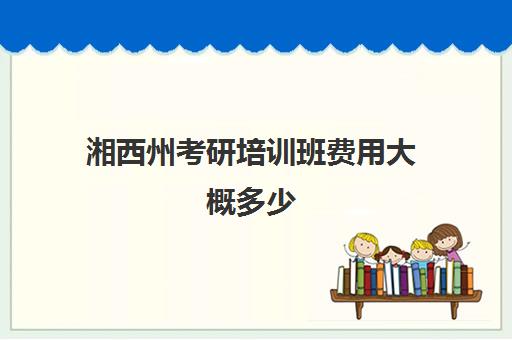 湘西州考研培训班费用大概多少(考研培训班费用大概多少)