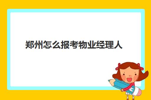 郑州怎么报考物业经理人(物业经理证报名)