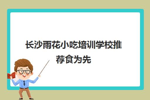 长沙雨花小吃培训学校推荐食为先(苏州食为先小吃培训地址)