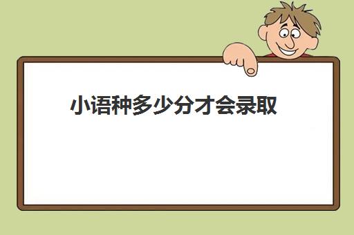 小语种多少分才会录取(小语种院校有哪些)