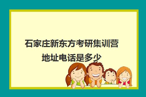 石家庄新东方考研集训营地址电话是多少(考研新东方还是文都好)