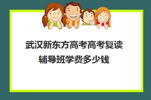 武汉新东方高考高考复读辅导班学费多少钱(正规高三复读学校学费多少钱)