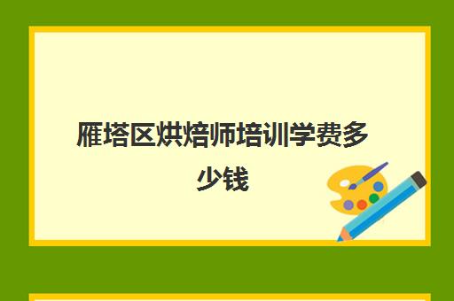 雁塔区烘焙师培训学费多少钱(学烘焙的学费)